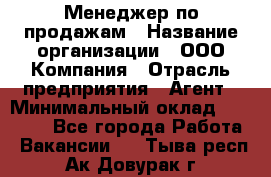 Менеджер по продажам › Название организации ­ ООО Компания › Отрасль предприятия ­ Агент › Минимальный оклад ­ 30 000 - Все города Работа » Вакансии   . Тыва респ.,Ак-Довурак г.